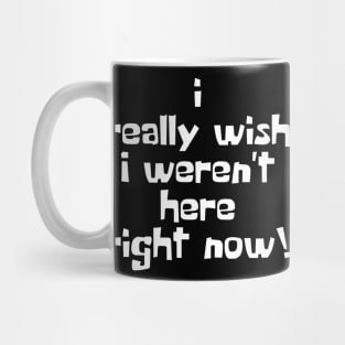 I Really Wish I Weren't Here Right Now! Mug